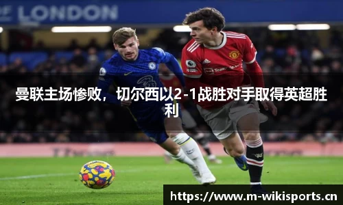 曼联主场惨败，切尔西以2-1战胜对手取得英超胜利