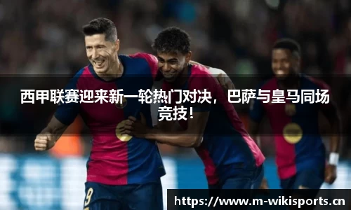 西甲联赛迎来新一轮热门对决，巴萨与皇马同场竞技！