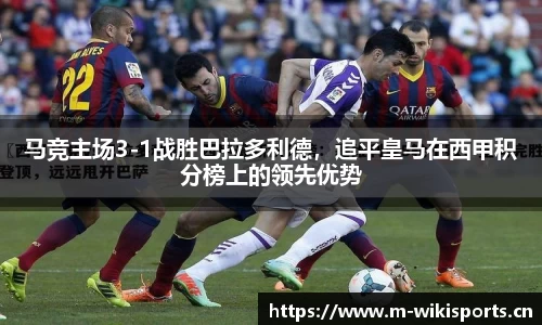 马竞主场3-1战胜巴拉多利德，追平皇马在西甲积分榜上的领先优势
