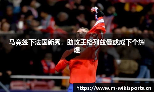 马竞签下法国新秀，助攻王格列兹曼或成下个辉煌