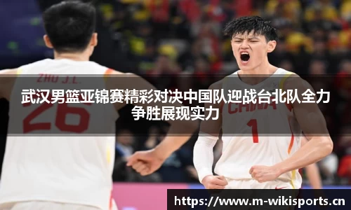 武汉男篮亚锦赛精彩对决中国队迎战台北队全力争胜展现实力