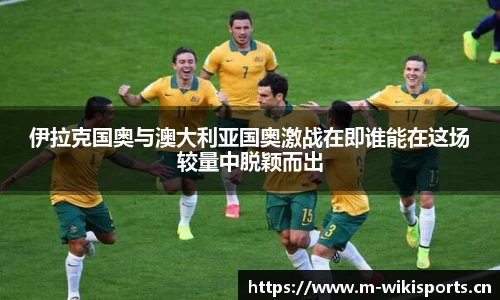 伊拉克国奥与澳大利亚国奥激战在即谁能在这场较量中脱颖而出