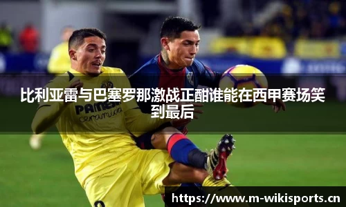 比利亚雷与巴塞罗那激战正酣谁能在西甲赛场笑到最后