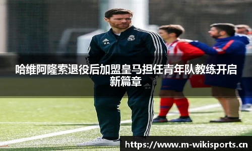 哈维阿隆索退役后加盟皇马担任青年队教练开启新篇章