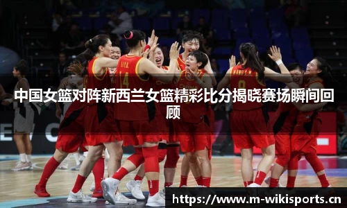 中国女篮对阵新西兰女篮精彩比分揭晓赛场瞬间回顾